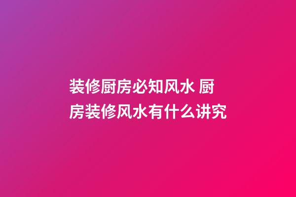 装修厨房必知风水 厨房装修风水有什么讲究